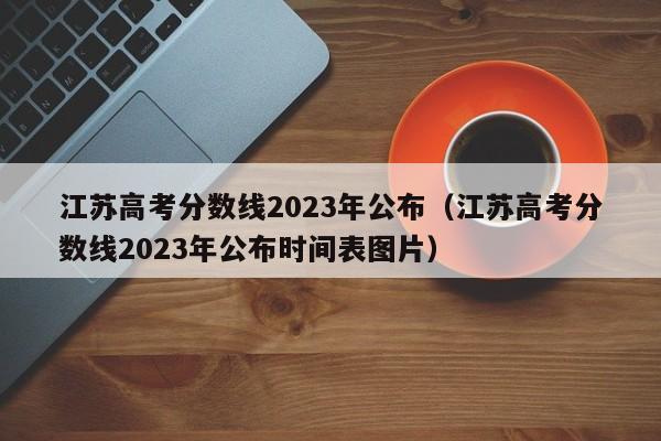 江苏高考分数线2023年公布（江苏高考分数线2023年公布时间表图片）