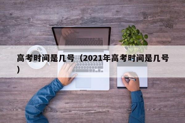 高考时间是几号（2021年高考时间是几号）