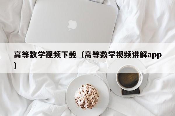 高等数学视频下载（高等数学视频讲解app）