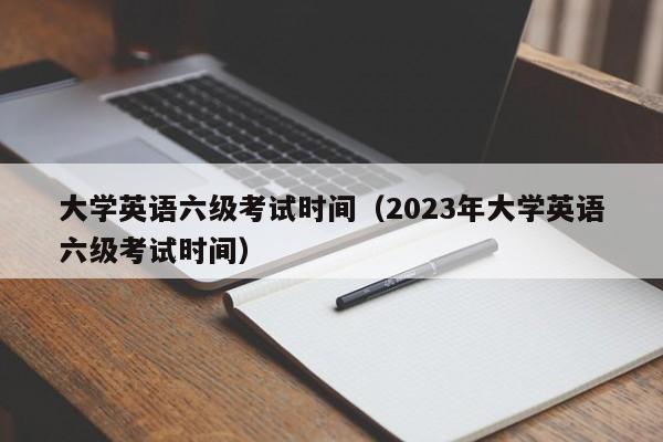 大学英语六级考试时间（2023年大学英语六级考试时间）