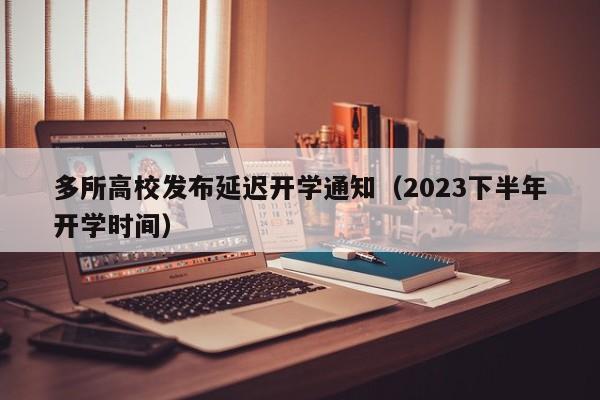 多所高校发布延迟开学通知（2023下半年开学时间）