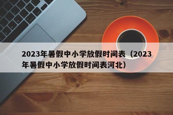 2023年暑假中小学放假时间表（2023年暑假中小学放假时间表河北）