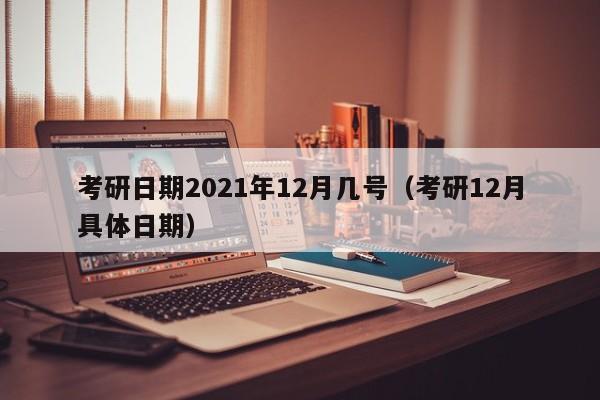 考研日期2021年12月几号（考研12月具体日期）