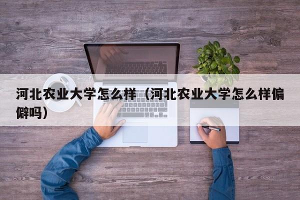 河北农业大学怎么样（河北农业大学怎么样偏僻吗）