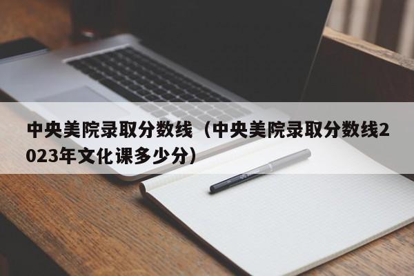 中央美院录取分数线（中央美院录取分数线2023年文化课多少分）