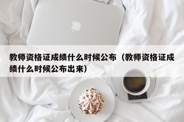 教师资格证成绩什么时候公布（教师资格证成绩什么时候公布出来）