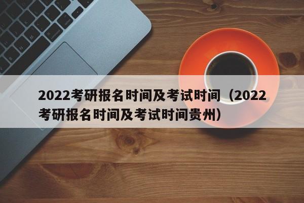 2022考研报名时间及考试时间（2022考研报名时间及考试时间贵州）