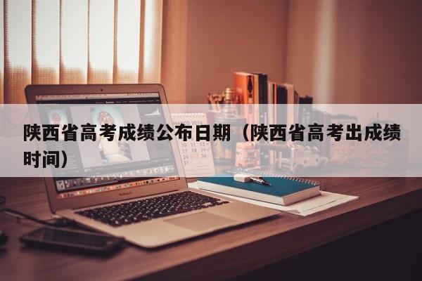 陕西省高考成绩公布日期（陕西省高考出成绩时间）