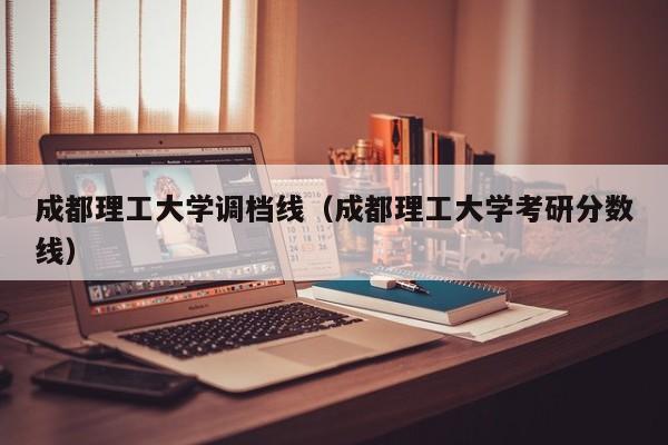 成都理工大学调档线（成都理工大学考研分数线）
