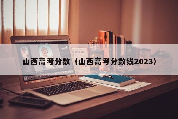 山西高考分数（山西高考分数线2023）