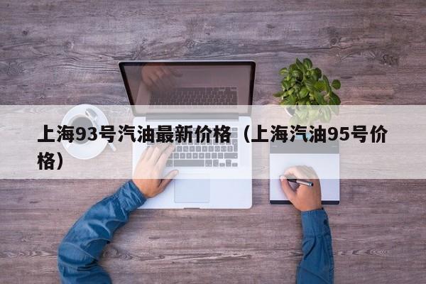 上海93号汽油最新价格（上海汽油95号价格）