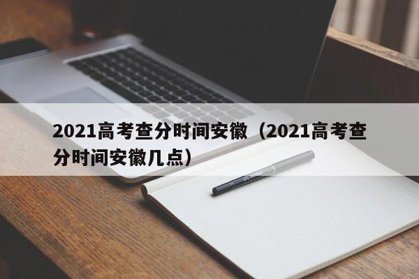 2021高考查分时间安徽（2021高考查分时间安徽几点）