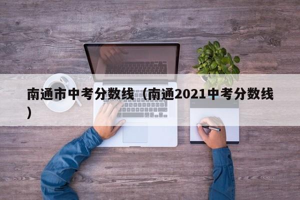 南通市中考分数线（南通2021中考分数线）