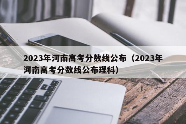 2023年河南高考分数线公布（2023年河南高考分数线公布理科）