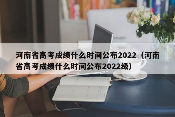 河南省高考成绩什么时间公布2022（河南省高考成绩什么时间公布2022级）