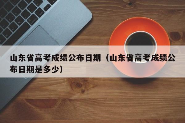 山东省高考成绩公布日期（山东省高考成绩公布日期是多少）