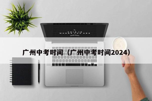 广州中考时间（广州中考时间2024）