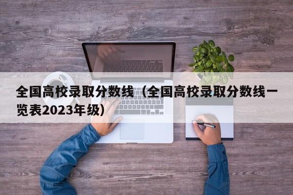 全国高校录取分数线（全国高校录取分数线一览表2023年级）