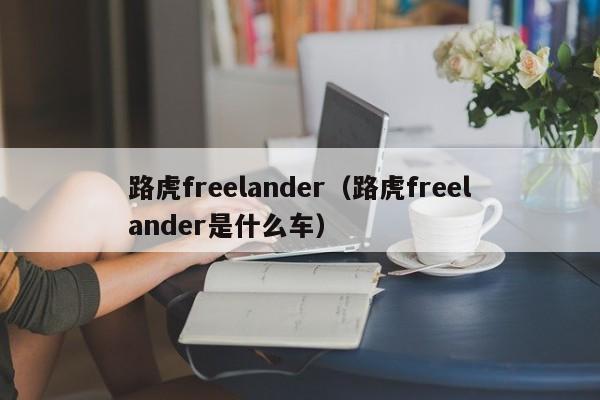 路虎freelander（路虎freelander是什么车）