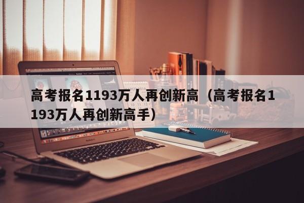 高考报名1193万人再创新高（高考报名1193万人再创新高手）