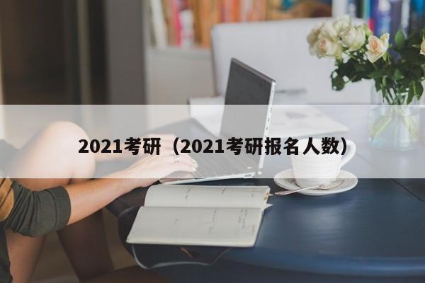 2021考研（2021考研报名人数）