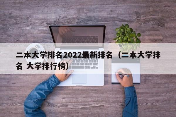 二本大学排名2022最新排名（二本大学排名 大学排行榜）