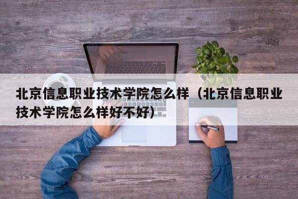 北京信息职业技术学院怎么样（北京信息职业技术学院怎么样好不好）