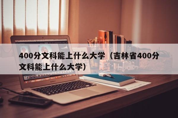 400分文科能上什么大学（吉林省400分文科能上什么大学）