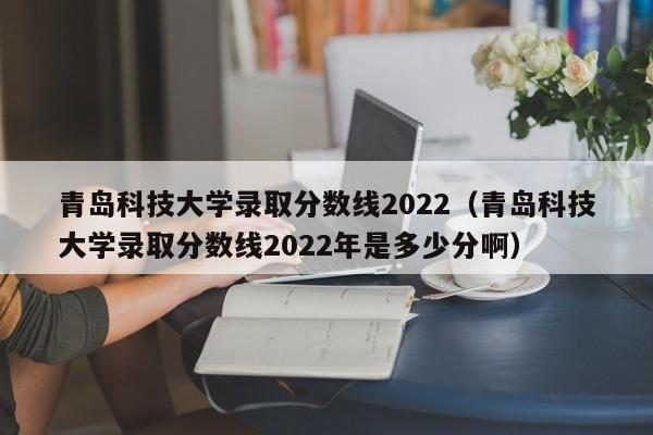 青岛科技大学录取分数线2022（青岛科技大学录取分数线2022年是多少分啊）