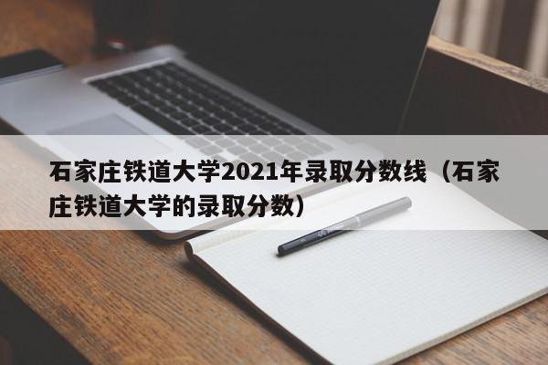 石家庄铁道大学2021年录取分数线（石家庄铁道大学的录取分数）