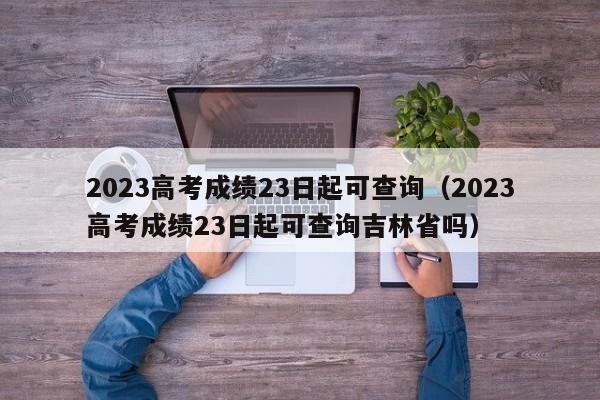 2023高考成绩23日起可查询（2023高考成绩23日起可查询吉林省吗）