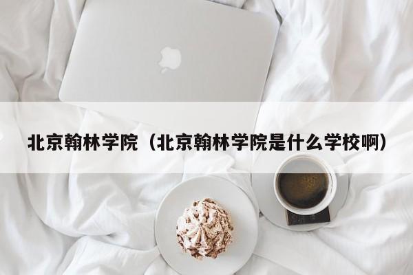 北京翰林学院（北京翰林学院是什么学校啊）