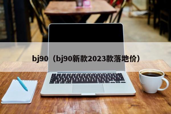 bj90（bj90新款2023款落地价）