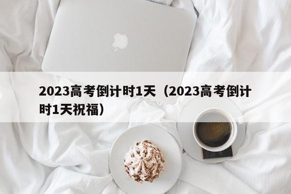 2023高考倒计时1天（2023高考倒计时1天祝福）