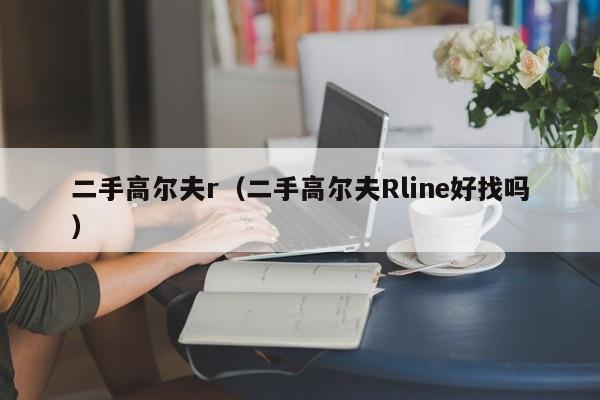 二手高尔夫r（二手高尔夫Rline好找吗）