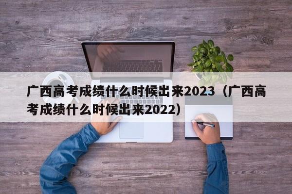 广西高考成绩什么时候出来2023（广西高考成绩什么时候出来2022）