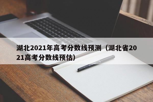 湖北2021年高考分数线预测（湖北省2021高考分数线预估）