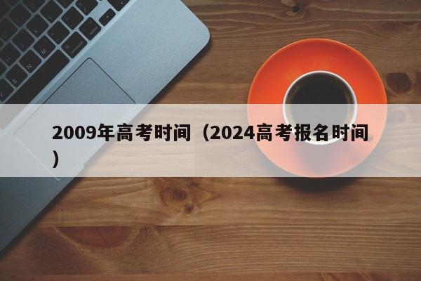 2009年高考时间（2024高考报名时间）