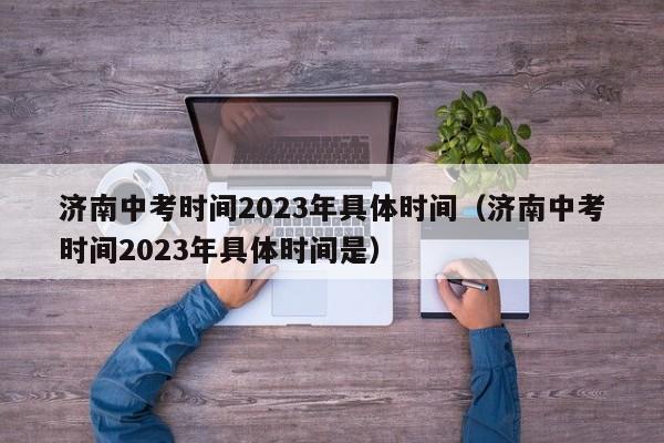 济南中考时间2023年具体时间（济南中考时间2023年具体时间是）