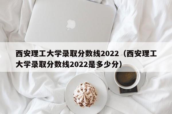 西安理工大学录取分数线2022（西安理工大学录取分数线2022是多少分）