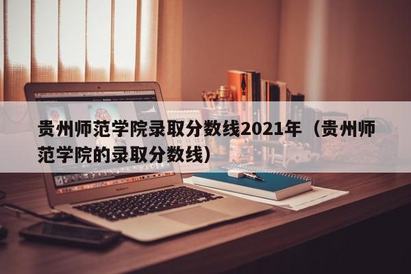 贵州师范学院录取分数线2021年（贵州师范学院的录取分数线）