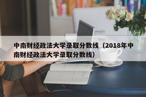 中南财经政法大学录取分数线（2018年中南财经政法大学录取分数线）