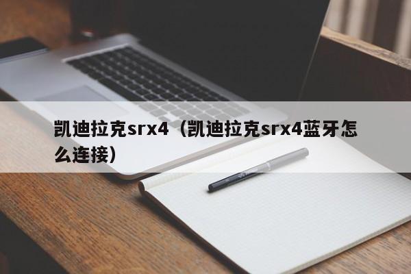 凯迪拉克srx4（凯迪拉克srx4蓝牙怎么连接）