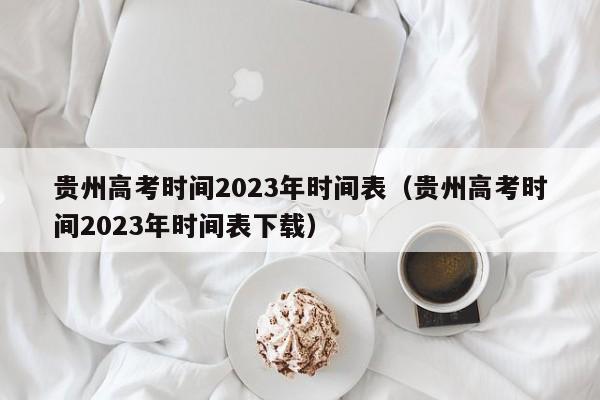 贵州高考时间2023年时间表（贵州高考时间2023年时间表下载）