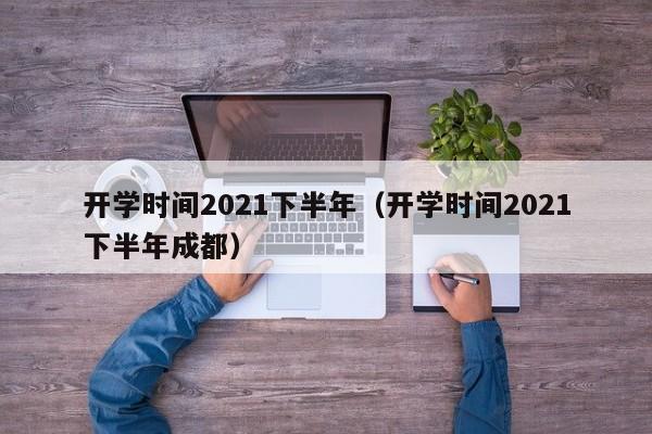 开学时间2021下半年（开学时间2021下半年成都）