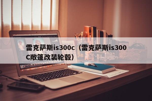 雷克萨斯is300c（雷克萨斯is300C敞篷改装轮毂）