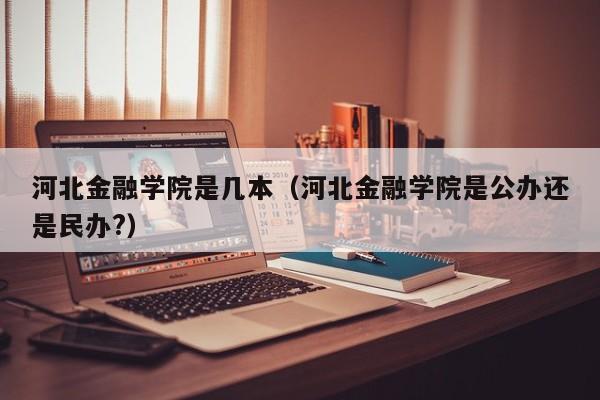 河北金融学院是几本（河北金融学院是公办还是民办?）