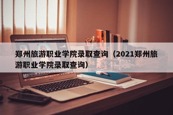 郑州旅游职业学院录取查询（2021郑州旅游职业学院录取查询）