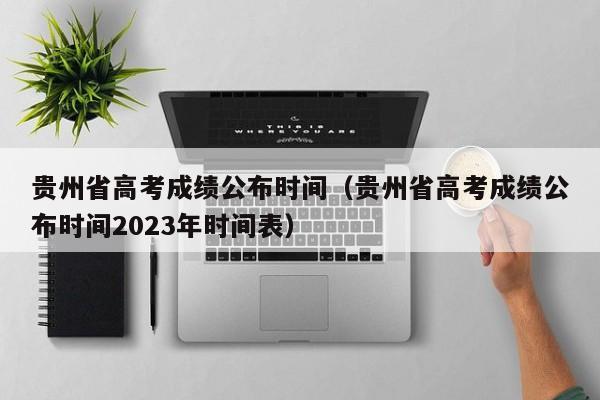 贵州省高考成绩公布时间（贵州省高考成绩公布时间2023年时间表）