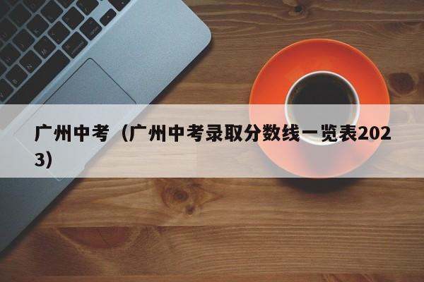 广州中考（广州中考录取分数线一览表2023）